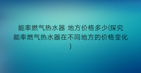 能率燃气热水器 地方价格多少(探究能率燃气热水器在不同地方的价格变化)
